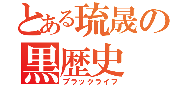 とある琉晟の黒歴史（ブラックライフ）