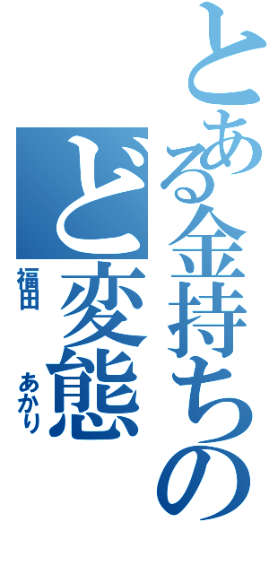 とある金持ちのど変態（福田   あかり）