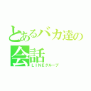 とあるバカ達の会話（ＬＩＮＥグループ）