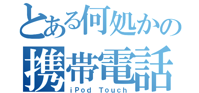 とある何処かの携帯電話（ｉＰｏｄ Ｔｏｕｃｈ）