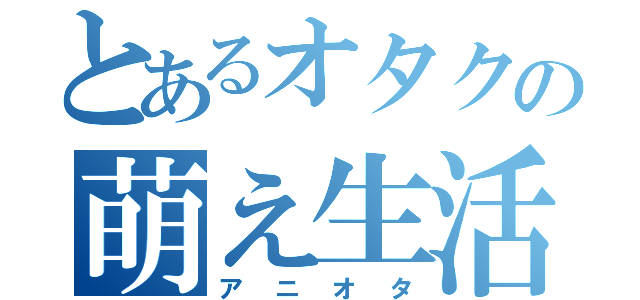 とあるオタクの萌え生活（アニオタ）