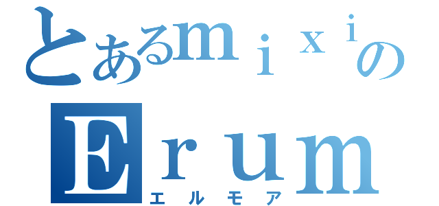 とあるｍｉｘｉのＥｒｕｍｏａ（エルモア）