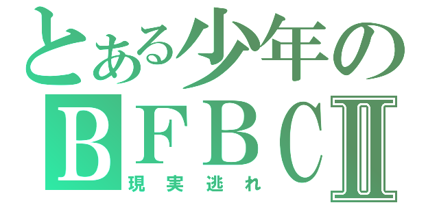 とある少年のＢＦＢＣ２Ⅱ（現実逃れ）