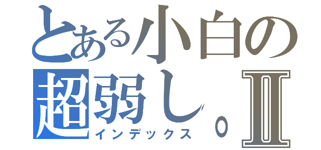 とある小白の超弱し。Ⅱ（インデックス）