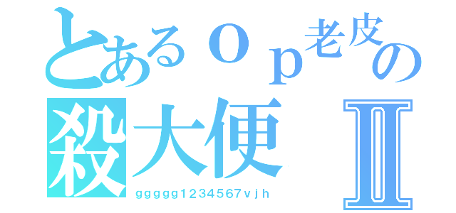 とあるｏｐ老皮實況の殺大便Ⅱ（ｇｇｇｇｇ１２３４５６７ｖｊｈ）