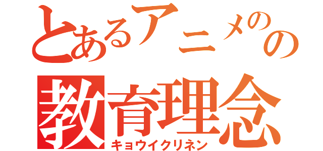 とあるアニメのの教育理念（キョウイクリネン）