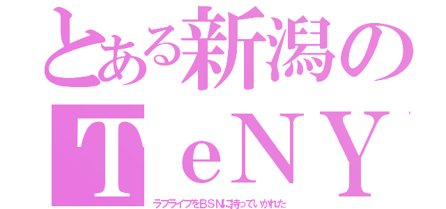 とある新潟のＴｅＮＹ（ラブライブをＢＳＮに持っていかれた）