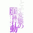 とある変態の追跡行動（ストーカー）