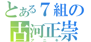 とある７組の古河正崇（アニキ）