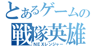 とあるゲームの戦隊英雄（ＮＥＸレンジャー）