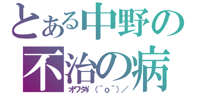 とある中野の不治の病（オワタ\（＾ｏ＾）／）