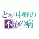 とある中野の不治の病（オワタ\（＾ｏ＾）／）