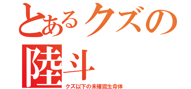 とあるクズの陸斗（クズ以下の未確認生命体）