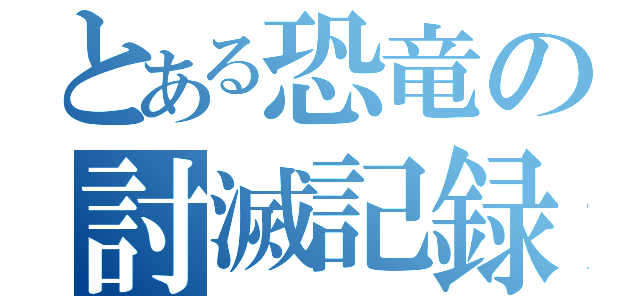 とある恐竜の討滅記録（）