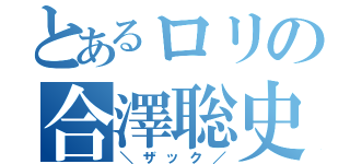 とあるロリの合澤聡史（＼ザック／）