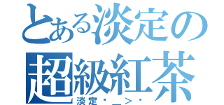 とある淡定の超級紅茶（淡定ˊ＿＞ˋ）