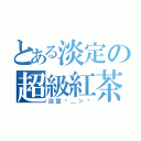 とある淡定の超級紅茶（淡定ˊ＿＞ˋ）