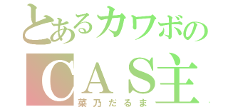 とあるカワボのＣＡＳ主（菜乃だるま）