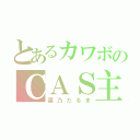 とあるカワボのＣＡＳ主（菜乃だるま）