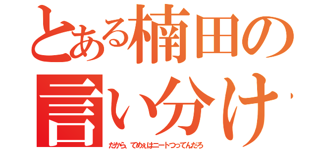 とある楠田の言い分け（だから、てめぇはニートつってんだろ）