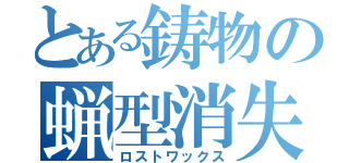 とある鋳物の蝋型消失鋳造（ロストワックス）