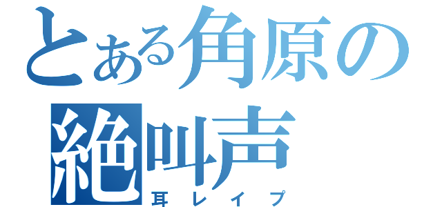 とある角原の絶叫声（耳レイプ）