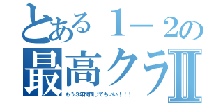 とある１－２の最高クラスⅡ（もう３年間同じでもいい！！！）