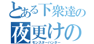 とある下衆達の夜更けの宴（モンスターハンター）