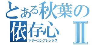 とある秋葉の依存心Ⅱ（マザーコンプレックス）