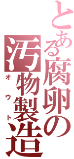 とある腐卵の汚物製造（オウト）