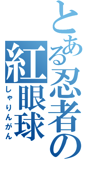 とある忍者の紅眼球（しゃりんがん）