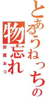 とあるうねっちの物忘れ（部屋おつ）