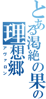 とある渇絶の果てのの理想郷（アヴァロン）