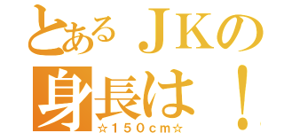 とあるＪＫの身長は！（☆１５０ｃｍ☆）