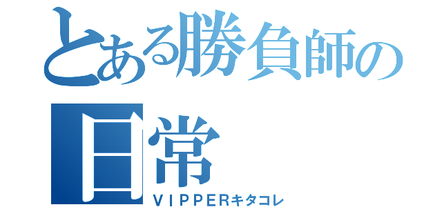 とある勝負師の日常（ＶＩＰＰＥＲキタコレ）