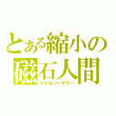 とある縮小の磁石人間（コイルソーサラー）