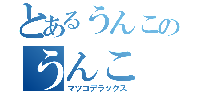 とあるうんこのうんこ（マツコデラックス）