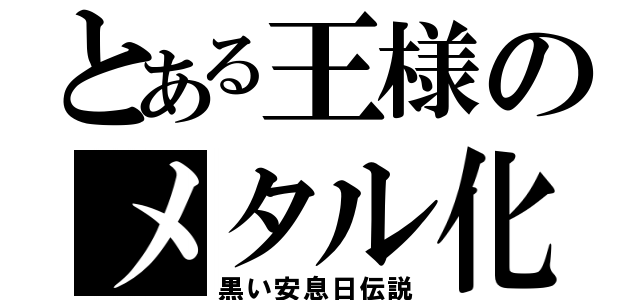 とある王様のメタル化（黒い安息日伝説）