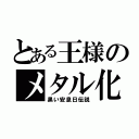 とある王様のメタル化（黒い安息日伝説）