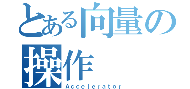 とある向量の操作（Ａｃｃｅｌｅｒａｔｏｒ）