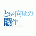 とある向量の操作（Ａｃｃｅｌｅｒａｔｏｒ）