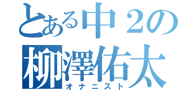 とある中２の柳澤佑太（オナニスト）