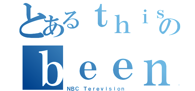 とあるｔｈｉｓ ｈａｓのｂｅｅｎ ｏｎ（ＮＢＣ Ｔｅｒｅｖｉｓｉｏｎ）