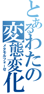 とあるわたの変態変化（メタモルフォーゼ）