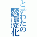 とあるわたの変態変化（メタモルフォーゼ）