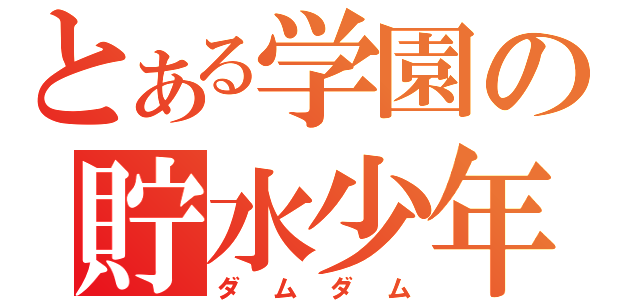 とある学園の貯水少年（ダムダム）