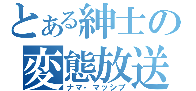 とある紳士の変態放送（ナマ・マッシブ）