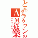 とあるラウワンのＡＭ従業員（せいしゃいん）