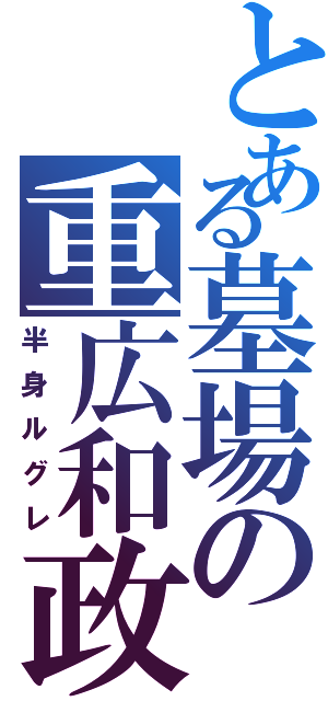 とある墓場の重広和政（半身ルグレ）