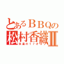 とあるＢＢＱの松村香織Ⅱ（永遠の１７才）